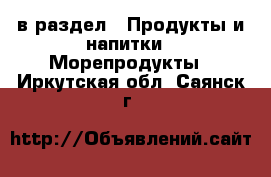  в раздел : Продукты и напитки » Морепродукты . Иркутская обл.,Саянск г.